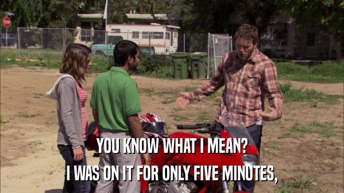 YOU KNOW WHAT I MEAN? I WAS ON IT FOR ONLY FIVE MINUTES, 
