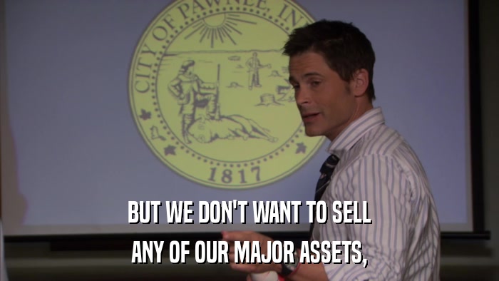 BUT WE DON'T WANT TO SELL ANY OF OUR MAJOR ASSETS, 