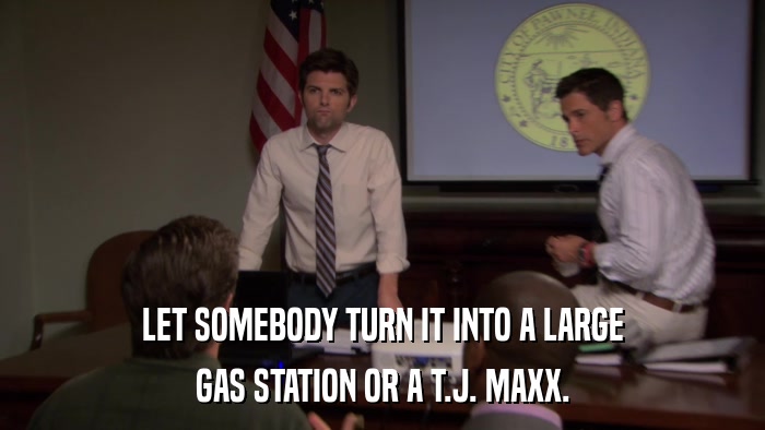 LET SOMEBODY TURN IT INTO A LARGE GAS STATION OR A T.J. MAXX. 