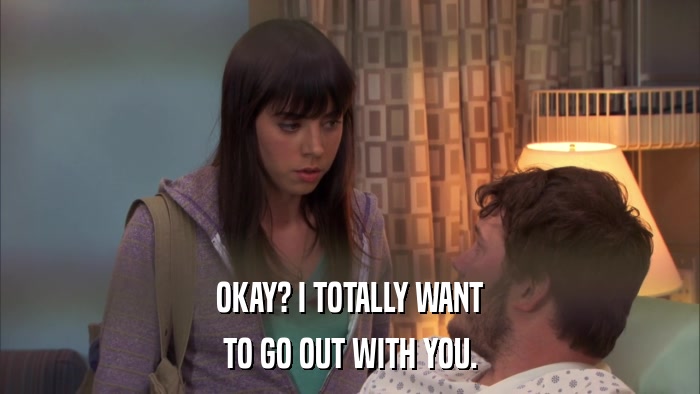 OKAY? I TOTALLY WANT TO GO OUT WITH YOU. 