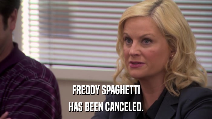 FREDDY SPAGHETTI HAS BEEN CANCELED. 