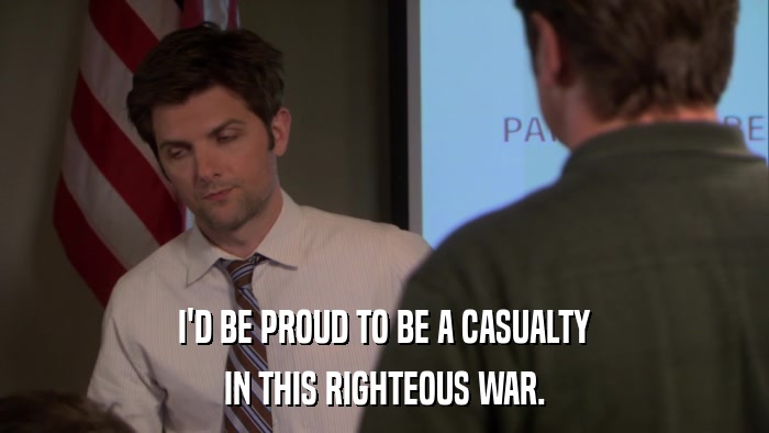 I'D BE PROUD TO BE A CASUALTY IN THIS RIGHTEOUS WAR. 