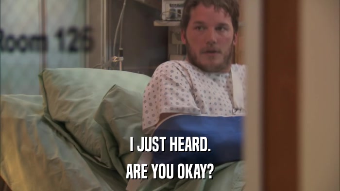 I JUST HEARD. ARE YOU OKAY? 