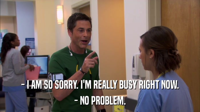 - I AM SO SORRY. I'M REALLY BUSY RIGHT NOW. - NO PROBLEM. 