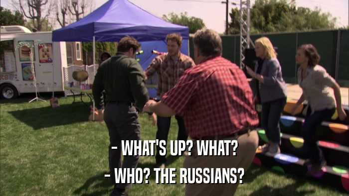- WHAT'S UP? WHAT? - WHO? THE RUSSIANS? 