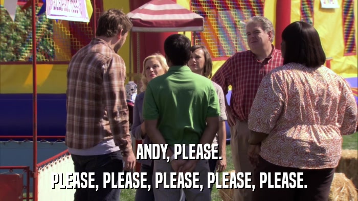 ANDY, PLEASE. PLEASE, PLEASE, PLEASE, PLEASE, PLEASE. 