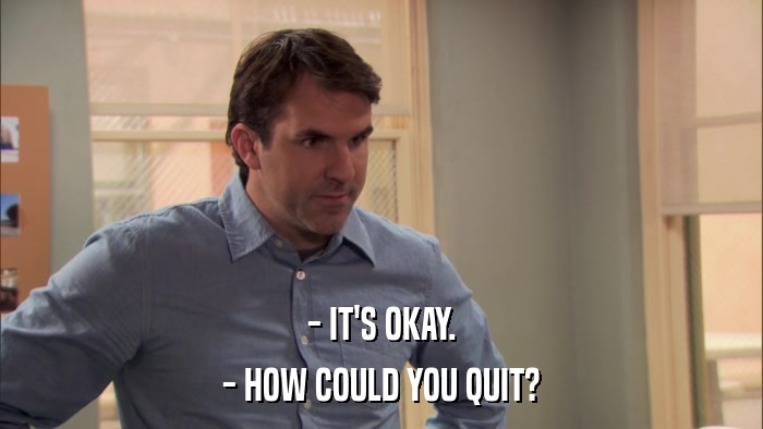 - IT'S OKAY. - HOW COULD YOU QUIT? 