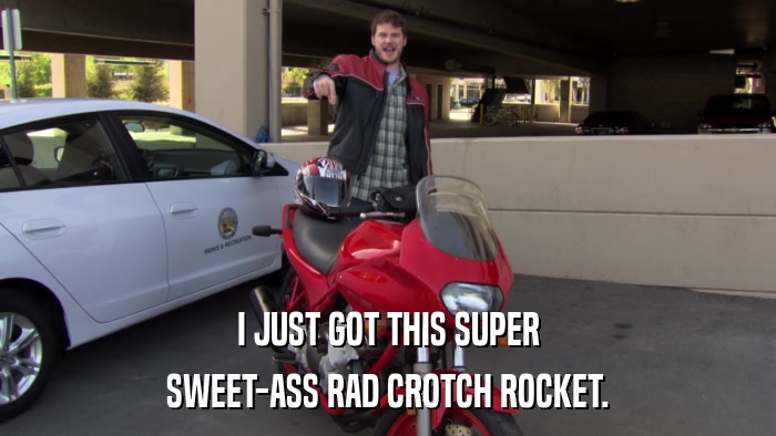 I JUST GOT THIS SUPER SWEET-ASS RAD CROTCH ROCKET. 
