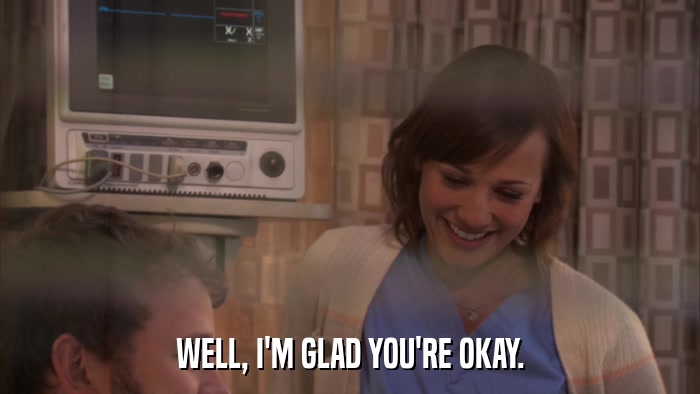 WELL, I'M GLAD YOU'RE OKAY.  