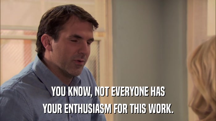 YOU KNOW, NOT EVERYONE HAS YOUR ENTHUSIASM FOR THIS WORK. 