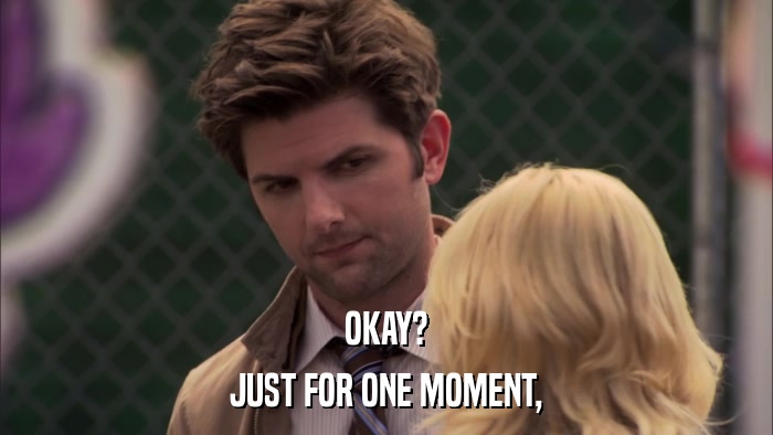OKAY? JUST FOR ONE MOMENT, 