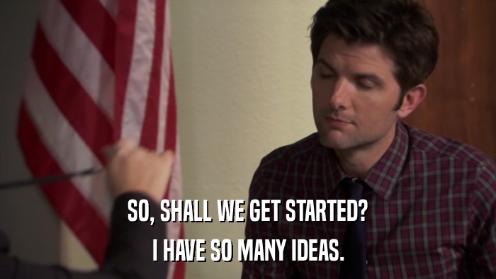 SO, SHALL WE GET STARTED? I HAVE SO MANY IDEAS. 