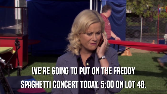 WE'RE GOING TO PUT ON THE FREDDY SPAGHETTI CONCERT TODAY, 5:00 ON LOT 48. 