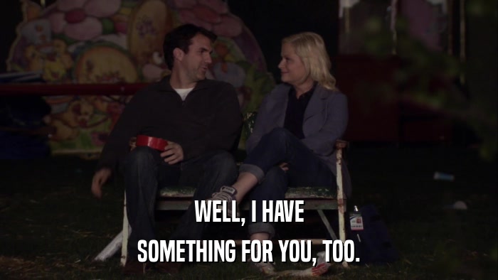 WELL, I HAVE SOMETHING FOR YOU, TOO. 
