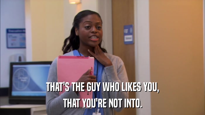 THAT'S THE GUY WHO LIKES YOU, THAT YOU'RE NOT INTO. 