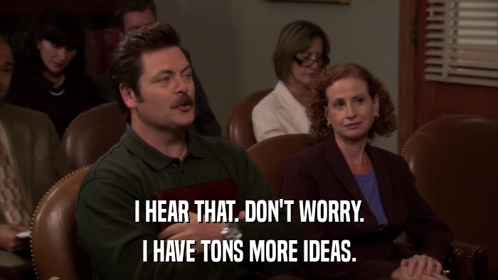 I HEAR THAT. DON'T WORRY. I HAVE TONS MORE IDEAS. 