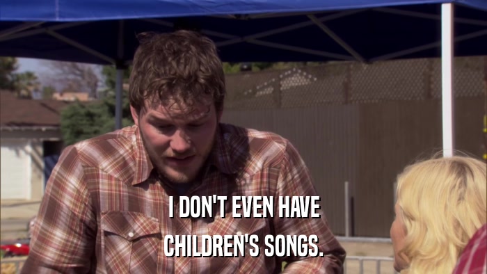 I DON'T EVEN HAVE CHILDREN'S SONGS. 