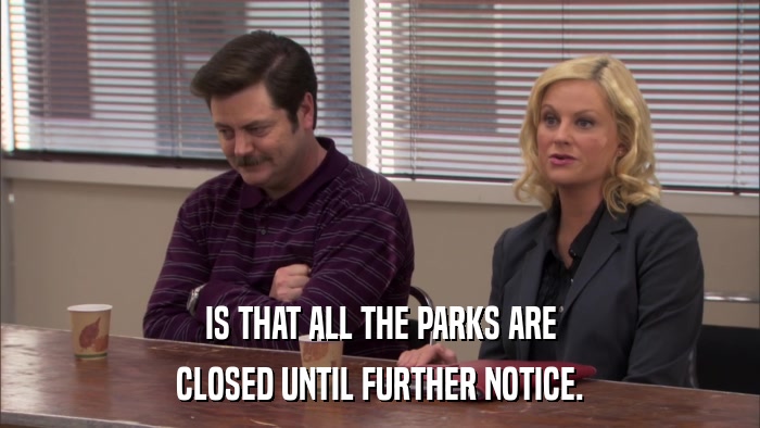 IS THAT ALL THE PARKS ARE CLOSED UNTIL FURTHER NOTICE. 