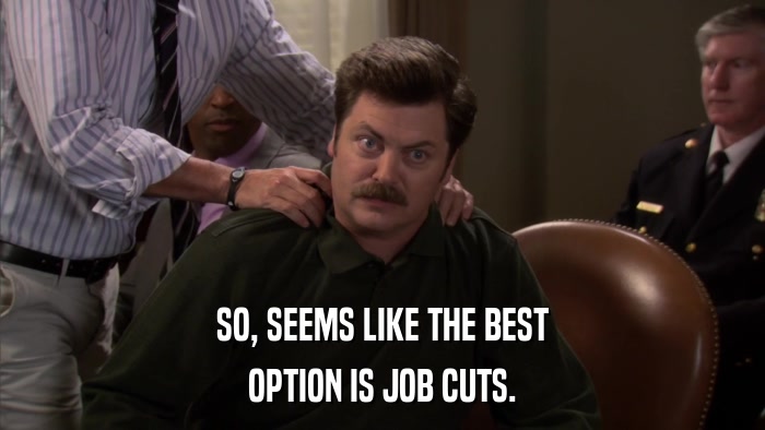 SO, SEEMS LIKE THE BEST OPTION IS JOB CUTS. 