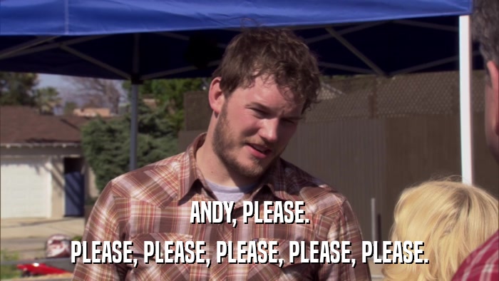 ANDY, PLEASE. PLEASE, PLEASE, PLEASE, PLEASE, PLEASE. 