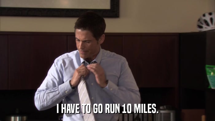 I HAVE TO GO RUN 10 MILES.  
