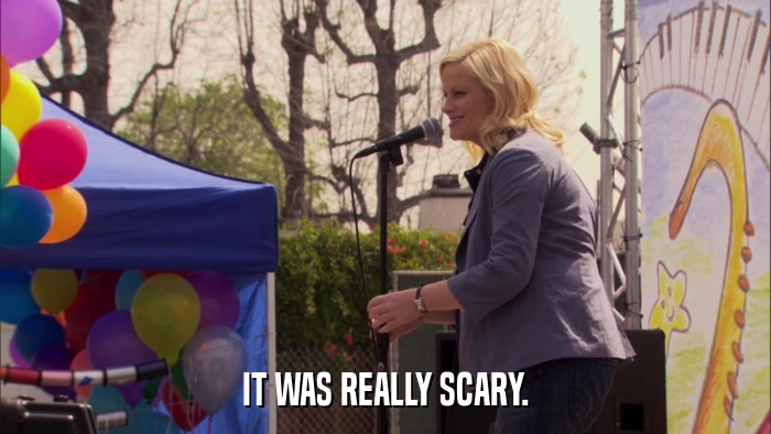 IT WAS REALLY SCARY.  