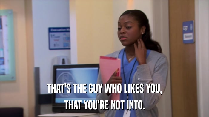 THAT'S THE GUY WHO LIKES YOU, THAT YOU'RE NOT INTO. 