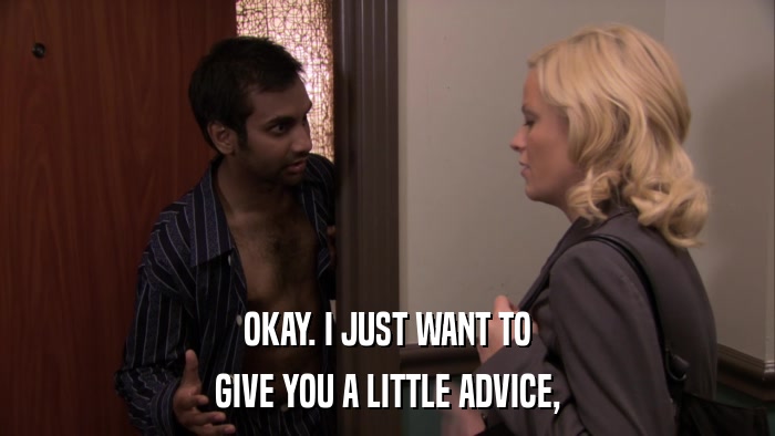 OKAY. I JUST WANT TO GIVE YOU A LITTLE ADVICE, 