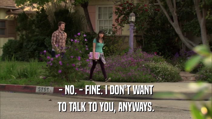 - NO. - FINE. I DON'T WANT TO TALK TO YOU, ANYWAYS. 