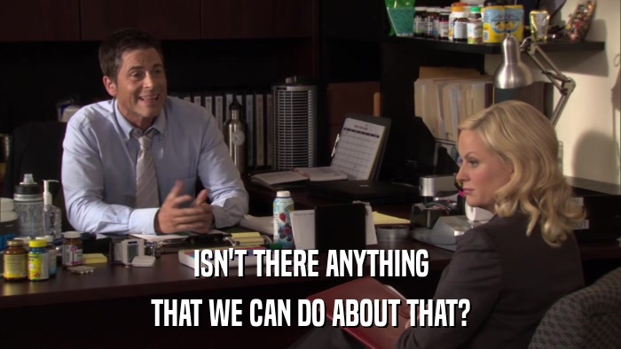 ISN'T THERE ANYTHING THAT WE CAN DO ABOUT THAT? 