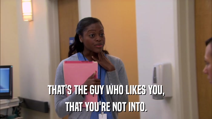 THAT'S THE GUY WHO LIKES YOU, THAT YOU'RE NOT INTO. 