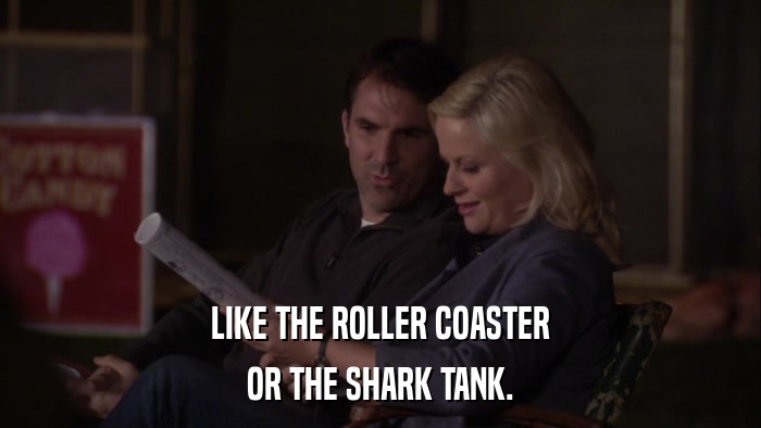 LIKE THE ROLLER COASTER OR THE SHARK TANK. 