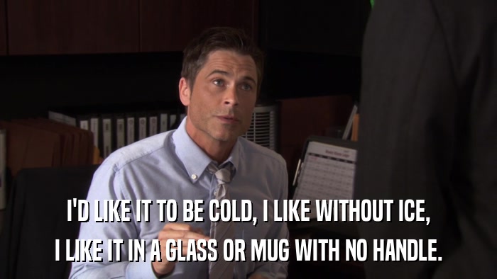 I'D LIKE IT TO BE COLD, I LIKE WITHOUT ICE, I LIKE IT IN A GLASS OR MUG WITH NO HANDLE. 