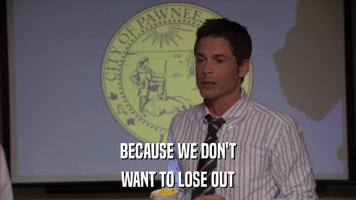 BECAUSE WE DON'T WANT TO LOSE OUT 