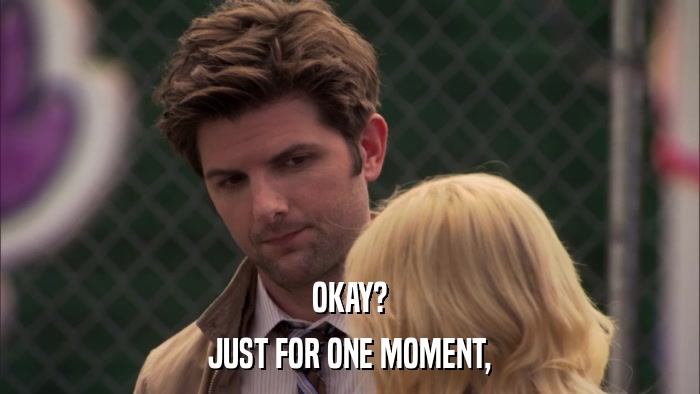 OKAY? JUST FOR ONE MOMENT, 