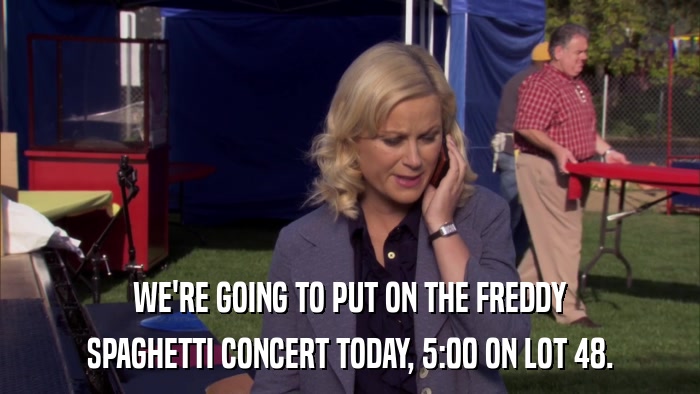 WE'RE GOING TO PUT ON THE FREDDY SPAGHETTI CONCERT TODAY, 5:00 ON LOT 48. 