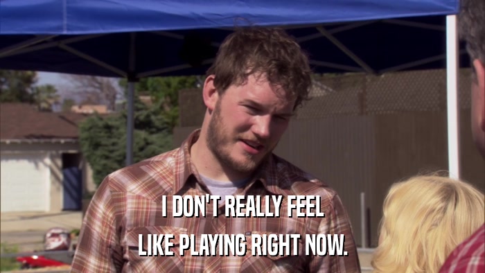I DON'T REALLY FEEL LIKE PLAYING RIGHT NOW. 