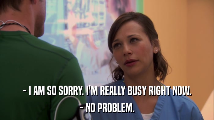 - I AM SO SORRY. I'M REALLY BUSY RIGHT NOW. - NO PROBLEM. 