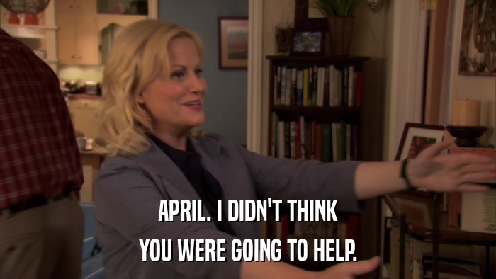 APRIL. I DIDN'T THINK YOU WERE GOING TO HELP. 