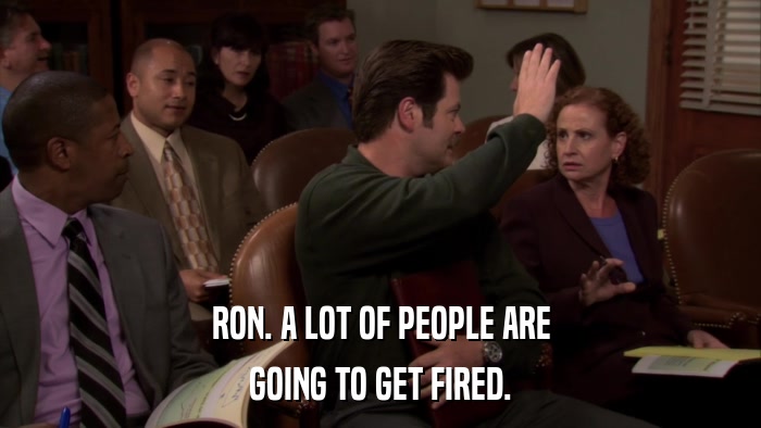 RON. A LOT OF PEOPLE ARE GOING TO GET FIRED. 