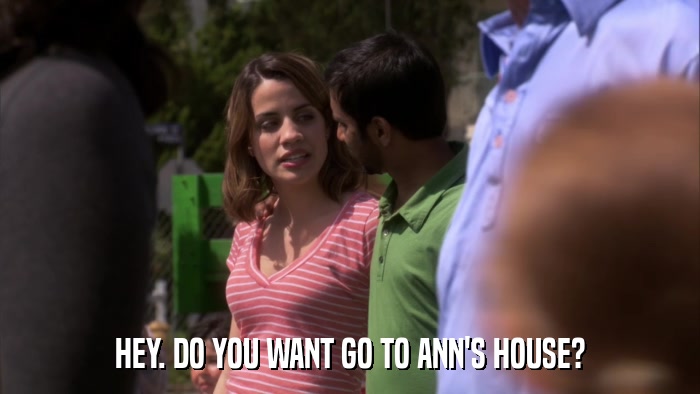 HEY. DO YOU WANT GO TO ANN'S HOUSE?  