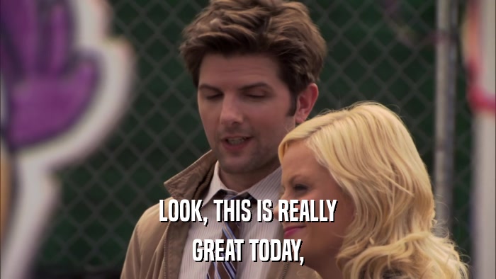 LOOK, THIS IS REALLY GREAT TODAY, 