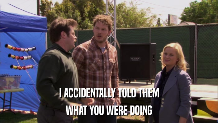 I ACCIDENTALLY TOLD THEM WHAT YOU WERE DOING 