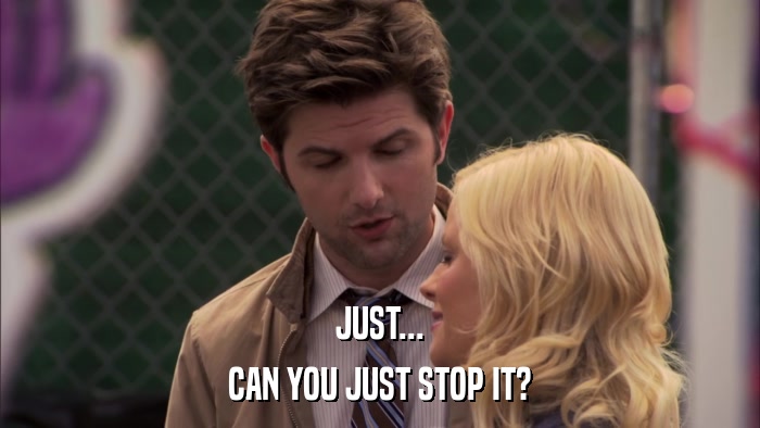 JUST... CAN YOU JUST STOP IT? 