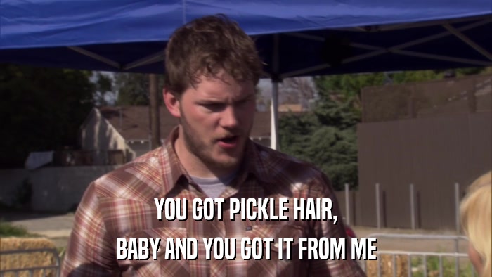 YOU GOT PICKLE HAIR, BABY AND YOU GOT IT FROM ME 