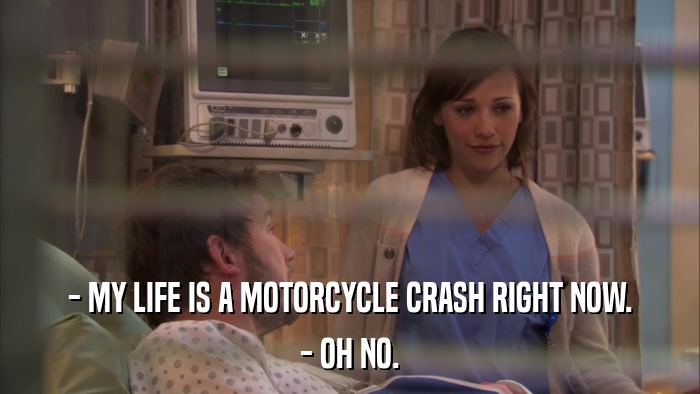 - MY LIFE IS A MOTORCYCLE CRASH RIGHT NOW. - OH NO. 