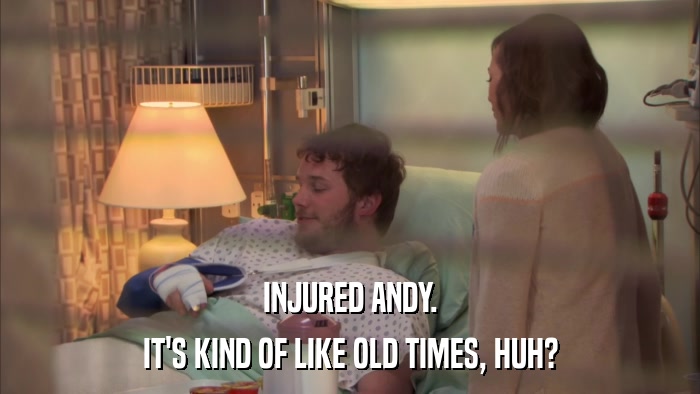 INJURED ANDY. IT'S KIND OF LIKE OLD TIMES, HUH? 