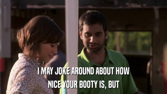 I MAY JOKE AROUND ABOUT HOW NICE YOUR BOOTY IS, BUT 