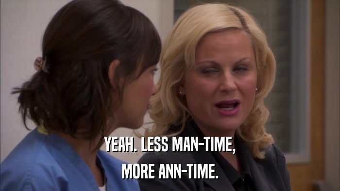 YEAH. LESS MAN-TIME, MORE ANN-TIME. 