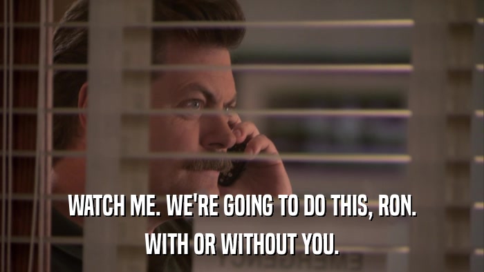 WATCH ME. WE'RE GOING TO DO THIS, RON. WITH OR WITHOUT YOU. 